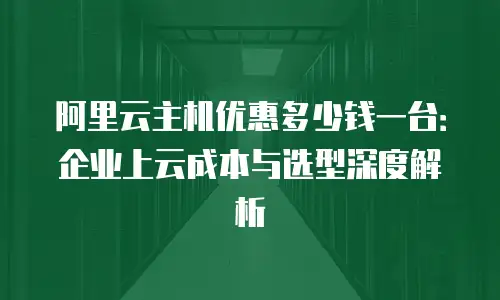 阿里云主机优惠多少钱一台：企业上云成本与选型深度解析