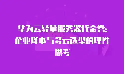 华为云轻量服务器代金券：企业降本与多云选型的理性思考