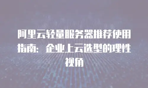 阿里云轻量服务器推荐使用指南：企业上云选型的理性视角