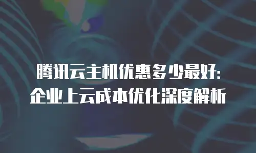 腾讯云主机优惠多少最好：企业上云成本优化深度解析