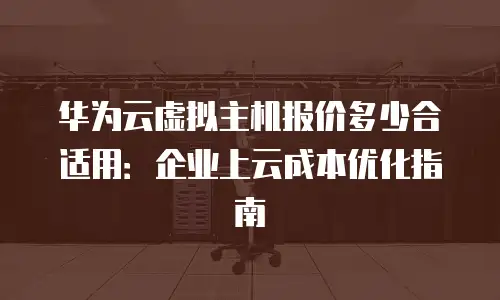 华为云虚拟主机报价多少合适用：企业上云成本优化指南