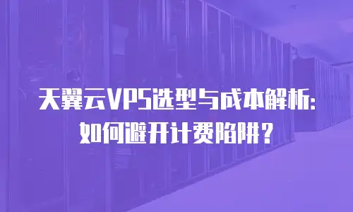 天翼云VPS选型与成本解析：如何避开计费陷阱？