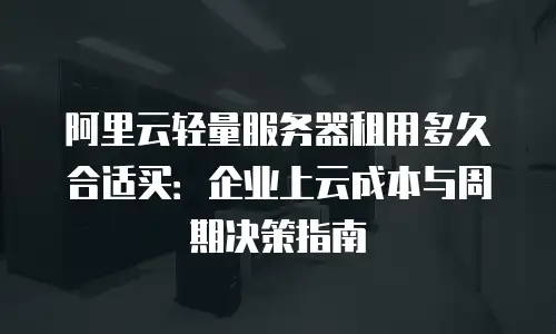 阿里云轻量服务器租用多久合适买：企业上云成本与周期决策指南