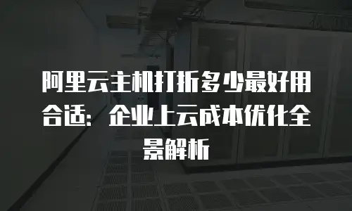 阿里云主机打折多少最好用合适：企业上云成本优化全景解析