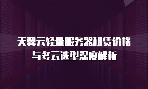 天翼云轻量服务器租赁价格与多云选型深度解析