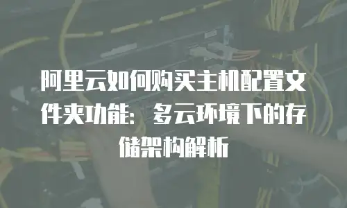 阿里云如何购买主机配置文件夹功能：多云环境下的存储架构解析