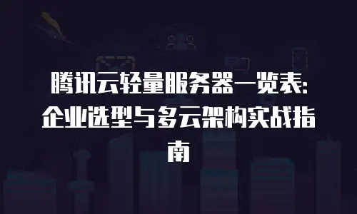 腾讯云轻量服务器一览表：企业选型与多云架构实战指南