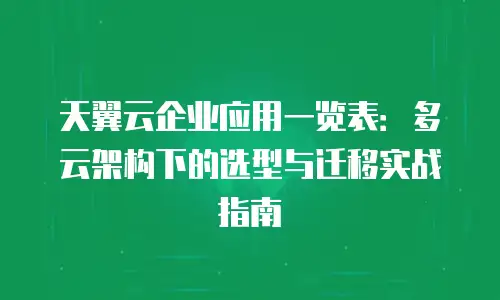 天翼云企业应用一览表：多云架构下的选型与迁移实战指南