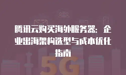 腾讯云购买海外服务器：企业出海架构选型与成本优化指南