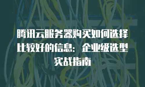 腾讯云服务器购买如何选择比较好的信息：企业级选型实战指南