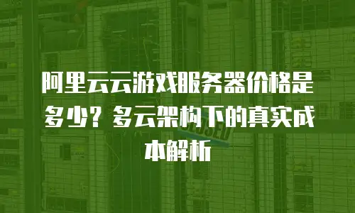 阿里云云游戏服务器价格是多少？多云架构下的真实成本解析
