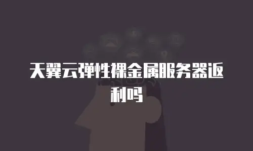天翼云弹性裸金属服务器返利吗