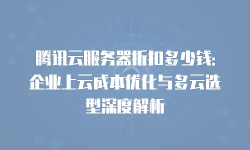 腾讯云服务器折扣多少钱：企业上云成本优化与多云选型深度解析