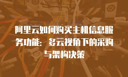 阿里云如何购买主机信息服务功能：多云视角下的采购与架构决策