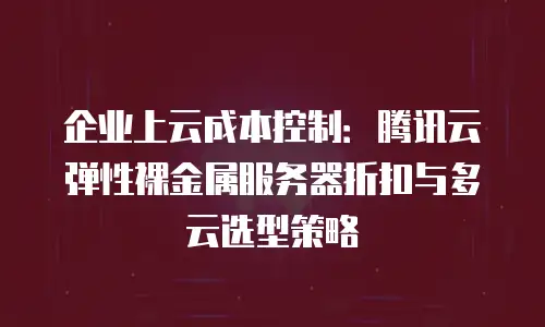 企业上云成本控制：腾讯云弹性裸金属服务器折扣与多云选型策略