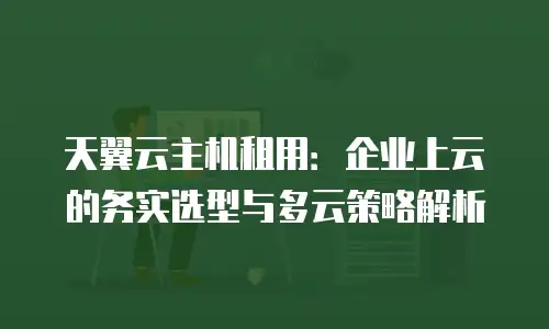 天翼云主机租用：企业上云的务实选型与多云策略解析