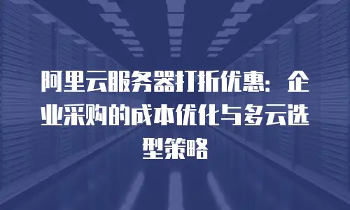 阿里云服务器打折优惠：企业采购的成本优化与多云选型策略