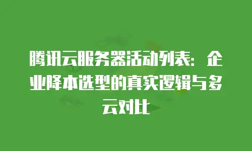 腾讯云服务器活动列表：企业降本选型的真实逻辑与多云对比