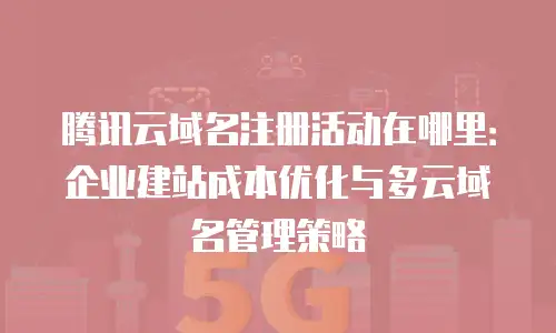 腾讯云域名注册活动在哪里：企业建站成本优化与多云域名管理策略