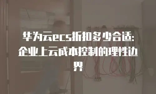 华为云ecs折扣多少合适：企业上云成本控制的理性边界
