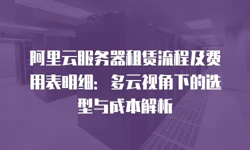阿里云服务器租赁流程及费用表明细：多云视角下的选型与成本解析