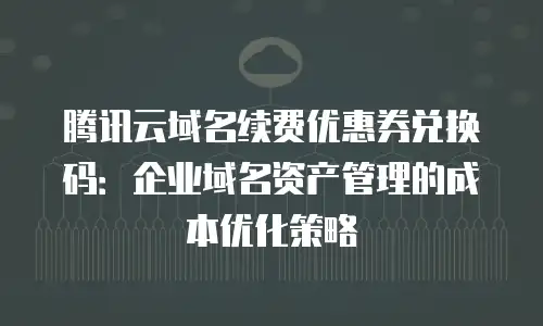 腾讯云域名续费优惠券兑换码：企业域名资产管理的成本优化策略