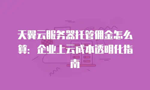 天翼云服务器托管佣金怎么算：企业上云成本透明化指南