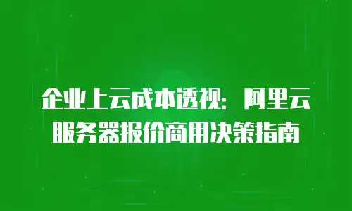 企业上云成本透视：阿里云服务器报价商用决策指南