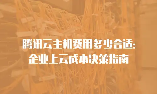 腾讯云主机费用多少合适：企业上云成本决策指南