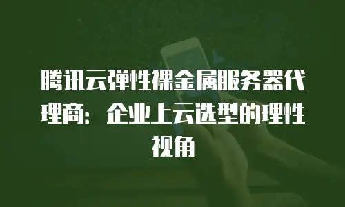 腾讯云弹性裸金属服务器代理商：企业上云选型的理性视角