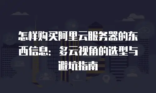 怎样购买阿里云服务器的东西信息：多云视角的选型与避坑指南