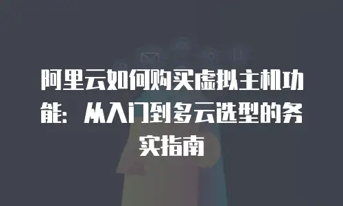 阿里云如何购买虚拟主机功能：从入门到多云选型的务实指南