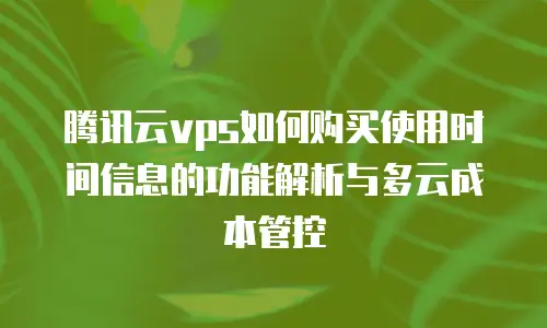 腾讯云vps如何购买使用时间信息的功能解析与多云成本管控