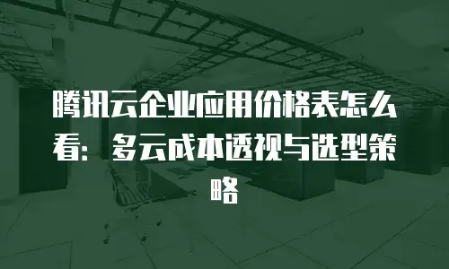 腾讯云企业应用价格表怎么看：多云成本透视与选型策略