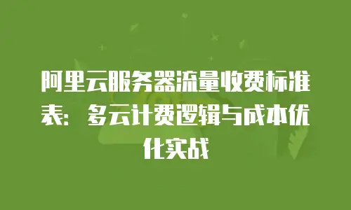 阿里云服务器流量收费标准表：多云计费逻辑与成本优化实战
