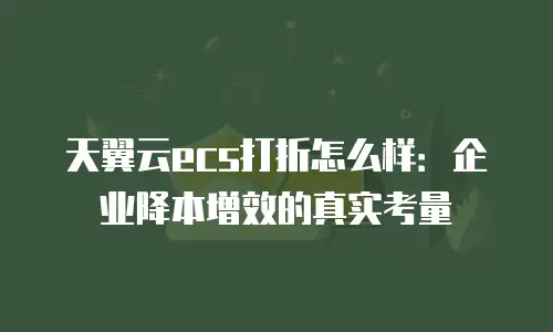 天翼云ecs打折怎么样：企业降本增效的真实考量