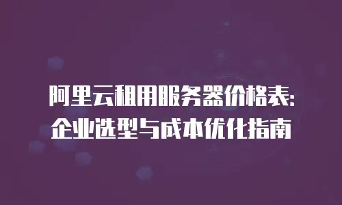 阿里云租用服务器价格表：企业选型与成本优化指南