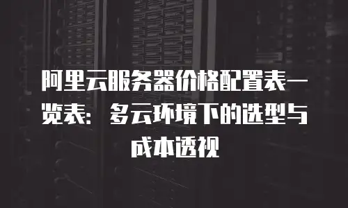 阿里云服务器价格配置表一览表：多云环境下的选型与成本透视
