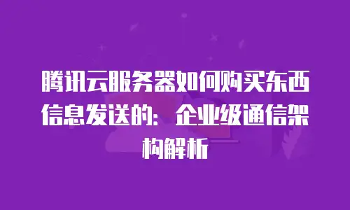 腾讯云服务器如何购买东西信息发送的：企业级通信架构解析