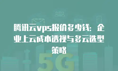 腾讯云vps报价多少钱：企业上云成本透视与多云选型策略
