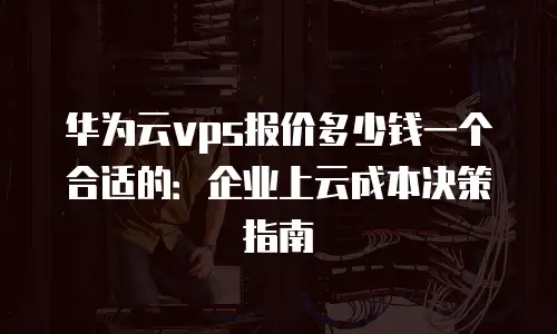华为云vps报价多少钱一个合适的：企业上云成本决策指南