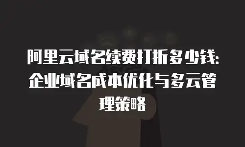 阿里云域名续费打折多少钱：企业域名成本优化与多云管理策略
