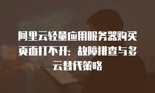 阿里云轻量应用服务器购买页面打不开：故障排查与多云替代策略