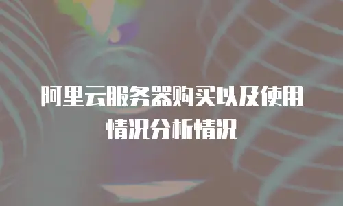 阿里云服务器购买以及使用情况分析情况