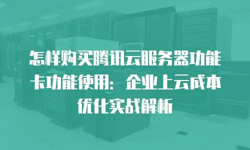 怎样购买腾讯云服务器功能卡功能使用：企业上云成本优化实战解析