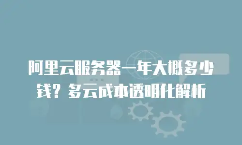 阿里云服务器一年大概多少钱？多云成本透明化解析