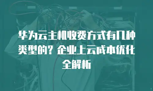 华为云主机收费方式有几种类型的？企业上云成本优化全解析