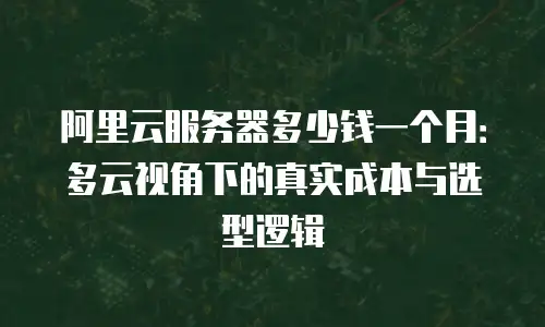 阿里云服务器多少钱一个月：多云视角下的真实成本与选型逻辑
