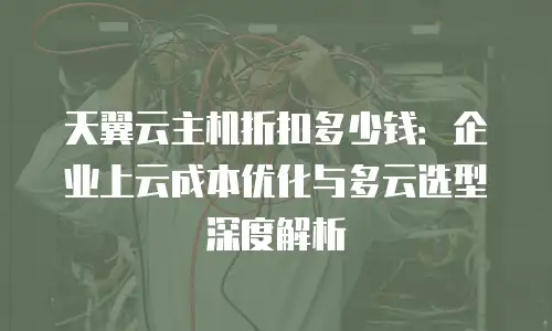 天翼云主机折扣多少钱：企业上云成本优化与多云选型深度解析