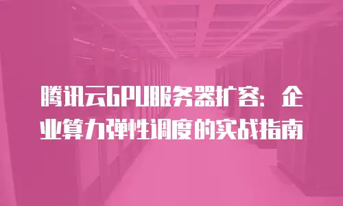 腾讯云GPU服务器扩容：企业算力弹性调度的实战指南